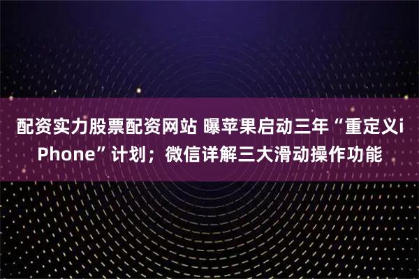 配资实力股票配资网站 曝苹果启动三年“重定义iPhone”计划;微信详解三大滑动操作功能