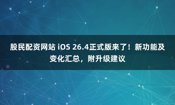 股民配资网站 iOS 26.4正式版来了!新功能及变化汇总,附升级建议