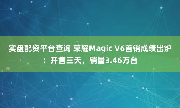 实盘配资平台查询 荣耀Magic V6首销成绩出炉:开售三天,销量3.46万台