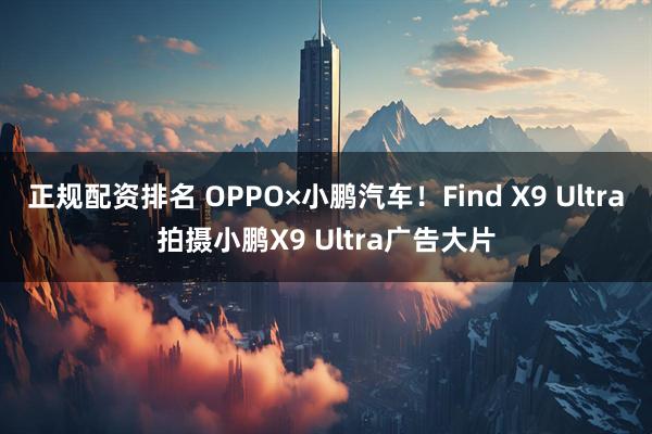 正规配资排名 OPPO×小鹏汽车！Find X9 Ultra拍摄小鹏X9 Ultra广告大片