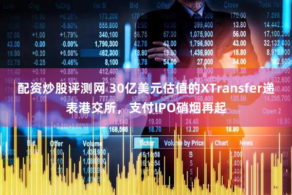 配资炒股评测网 30亿美元估值的XTransfer递表港交所，支付IPO硝烟再起