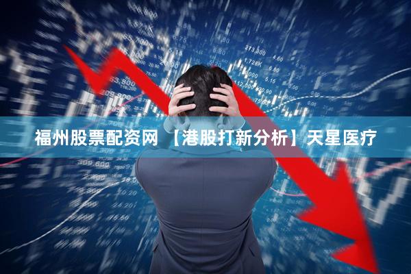 福州股票配资网 【港股打新分析】天星医疗