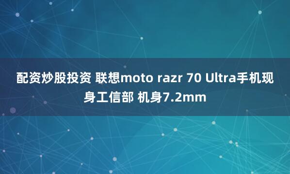 配资炒股投资 联想moto razr 70 Ultra手机现身工信部 机身7.2mm