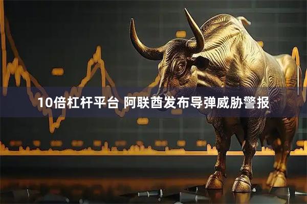 10倍杠杆平台 阿联酋发布导弹威胁警报