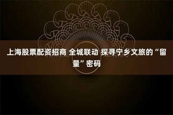 上海股票配资招商 全城联动 探寻宁乡文旅的“留量”密码
