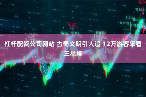 杠杆配资公司网站 古蜀文明引人追 12万游客来看三星堆