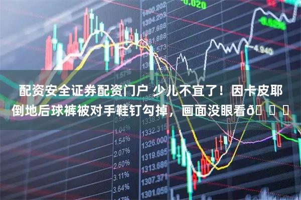 配资安全证券配资门户 少儿不宜了！因卡皮耶倒地后球裤被对手鞋钉勾掉，画面没眼看👀