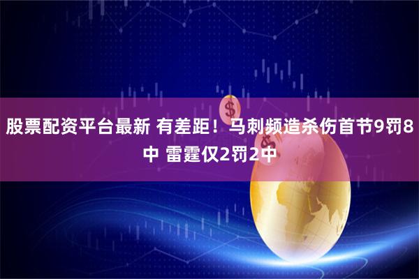 股票配资平台最新 有差距！马刺频造杀伤首节9罚8中 雷霆仅2罚2中