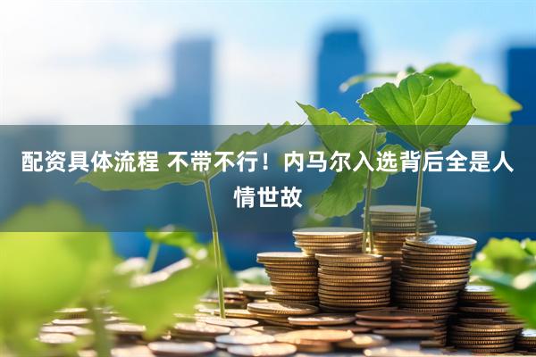 配资具体流程 不带不行！内马尔入选背后全是人情世故