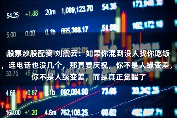 股票炒股配资 刘震云:如果你混到没人找你吃饭,没人喊你聚会,连电话也没几个,那真要庆祝,你不是人缘变差,而是真正觉醒了