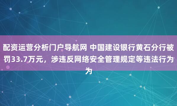 配资运营分析门户导航网 中国建设银行黄石分行被罚33.7万元，涉违反网络安全管理规定等违法行为