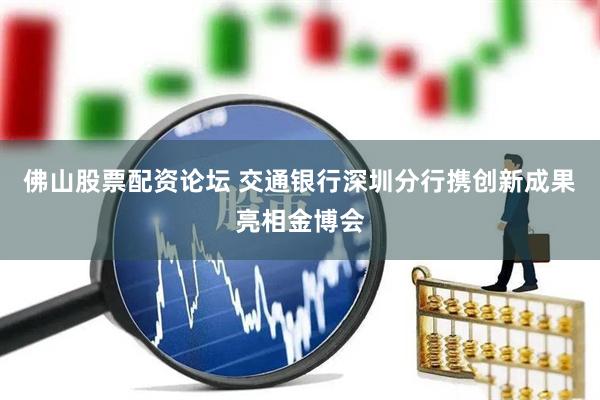 佛山股票配资论坛 交通银行深圳分行携创新成果亮相金博会
