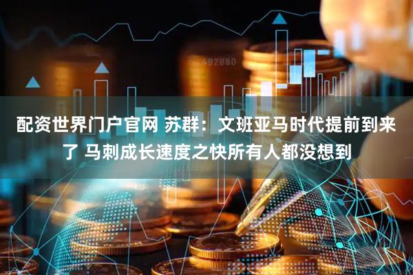 配资世界门户官网 苏群：文班亚马时代提前到来了 马刺成长速度之快所有人都没想到