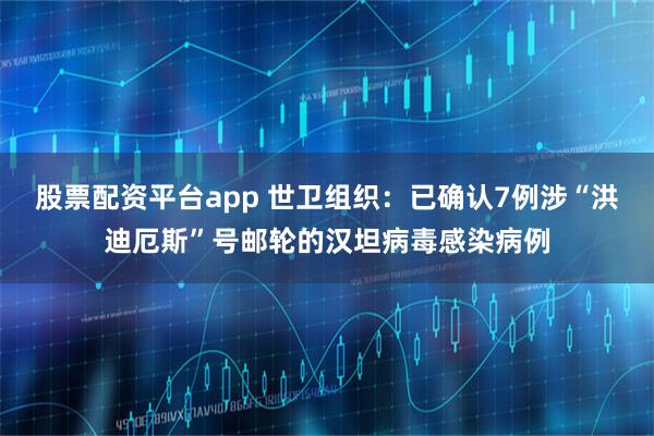 股票配资平台app 世卫组织：已确认7例涉“洪迪厄斯”号邮轮的汉坦病毒感染病例