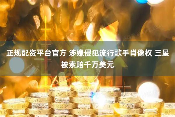 正规配资平台官方 涉嫌侵犯流行歌手肖像权 三星被索赔千万美元