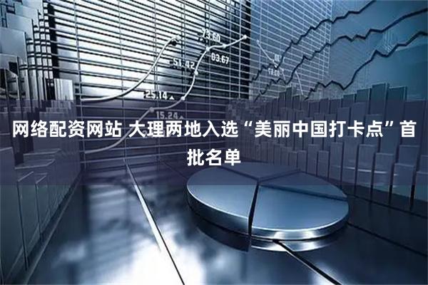网络配资网站 大理两地入选“美丽中国打卡点”首批名单